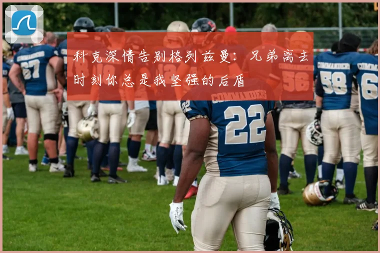 科克深情告别格列兹曼：兄弟离去时刻你总是我坚强的后盾