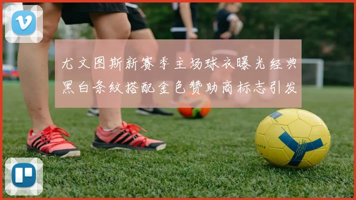 尤文图斯新赛季主场球衣曝光经典黑白条纹搭配金色赞助商标志引发期待