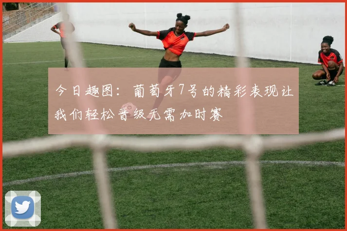 今日趣图：葡萄牙7号的精彩表现让我们轻松晋级无需加时赛