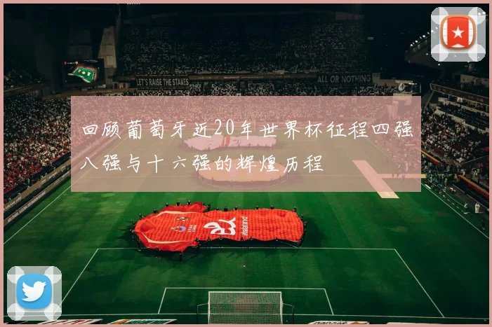 回顾葡萄牙近20年世界杯征程四强八强与十六强的辉煌历程