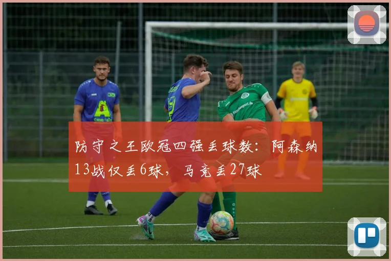 防守之王欧冠四强丢球数：阿森纳13战仅丢6球，马竞丢27球