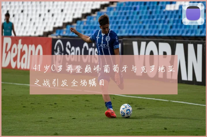 41岁C罗再登巅峰葡萄牙与克罗地亚之战引发全场瞩目