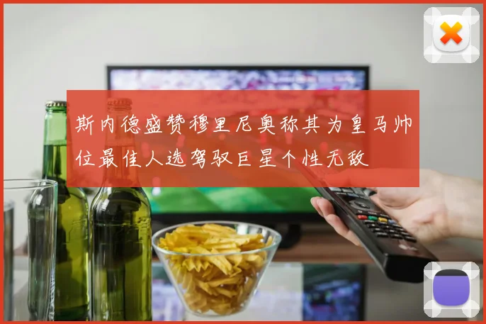 斯内德盛赞穆里尼奥称其为皇马帅位最佳人选驾驭巨星个性无敌