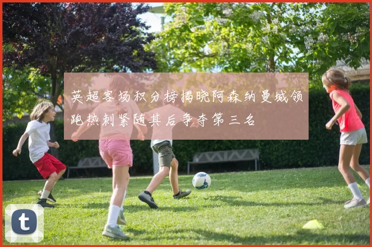英超客场积分榜揭晓阿森纳曼城领跑热刺紧随其后争夺第三名