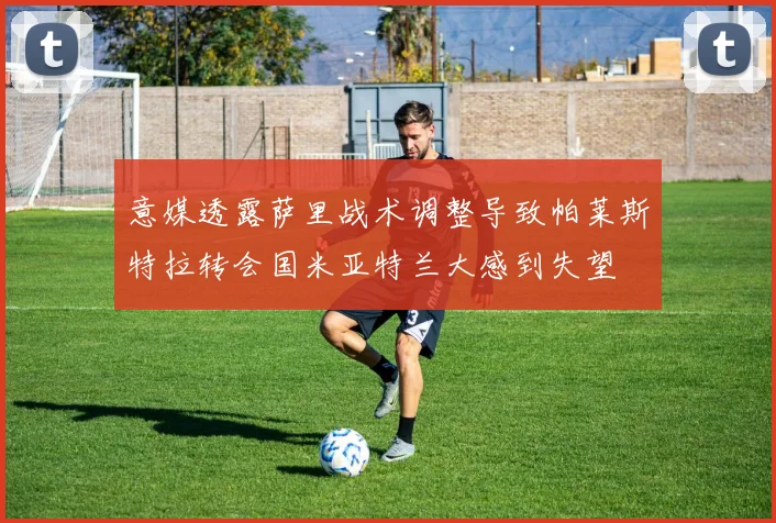 意媒透露萨里战术调整导致帕莱斯特拉转会国米亚特兰大感到失望