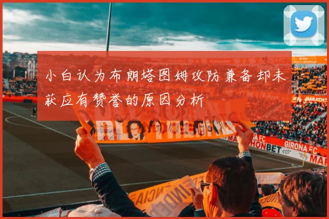 小白认为布朗塔图姆攻防兼备却未获应有赞誉的原因分析