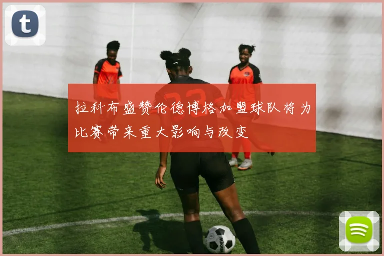 拉科布盛赞伦德博格加盟球队将为比赛带来重大影响与改变