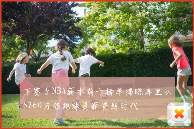 下赛季NBA薪水前十榜单揭晓库里以6260万领跑球员薪资新时代