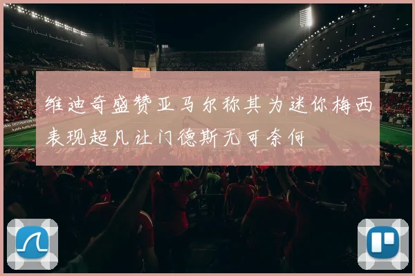 维迪奇盛赞亚马尔称其为迷你梅西表现超凡让门德斯无可奈何