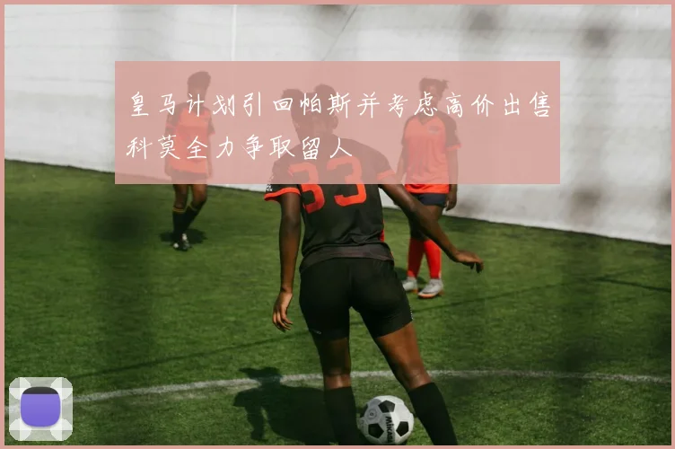 皇马计划引回帕斯并考虑高价出售科莫全力争取留人
