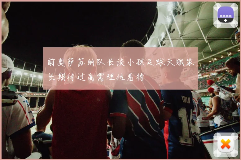 前奥萨苏纳队长谈小孩足球天赋家长期待过高需理性看待