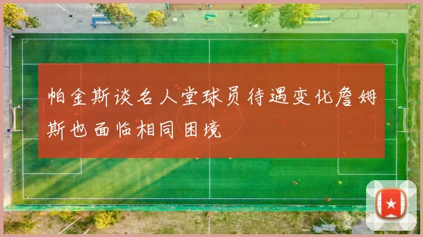 帕金斯谈名人堂球员待遇变化詹姆斯也面临相同困境