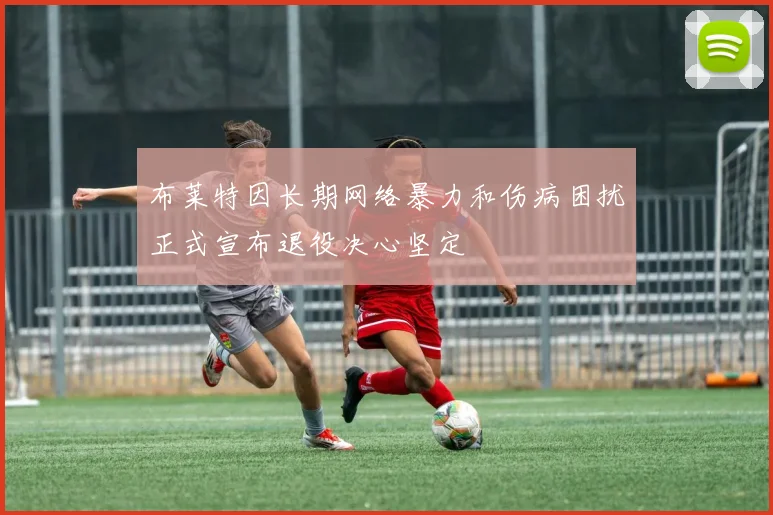布莱特因长期网络暴力和伤病困扰正式宣布退役决心坚定