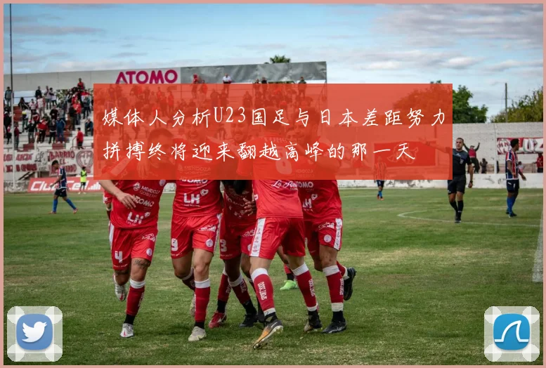 媒体人分析U23国足与日本差距努力拼搏终将迎来翻越高峰的那一天