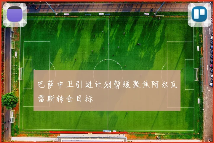 巴萨中卫引进计划暂缓聚焦阿尔瓦雷斯转会目标