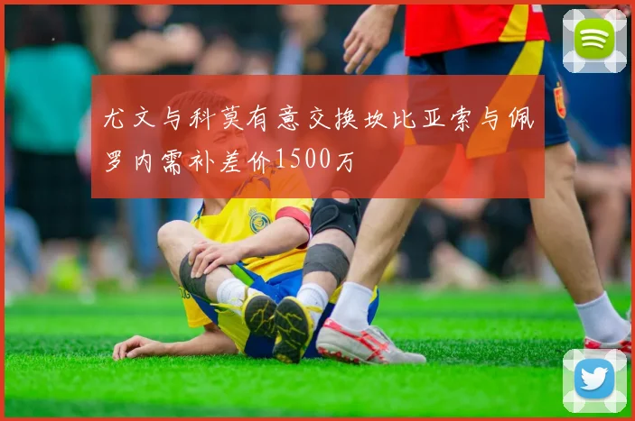 尤文与科莫有意交换坎比亚索与佩罗内需补差价1500万
