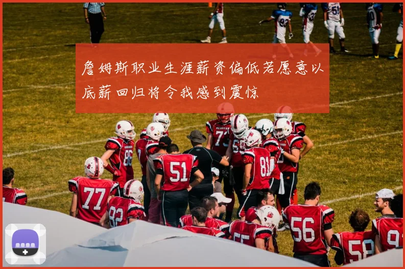 詹姆斯职业生涯薪资偏低若愿意以底薪回归将令我感到震惊