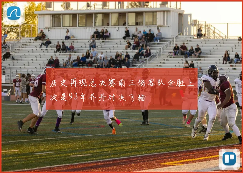 历史再现总决赛前三场客队全胜上次是93年乔丹对决飞猪
