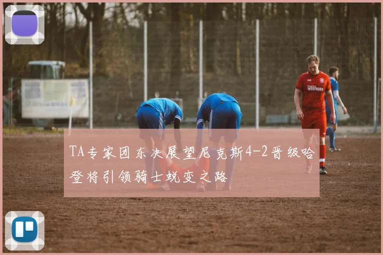 TA专家团东决展望尼克斯4-2晋级哈登将引领骑士蜕变之路