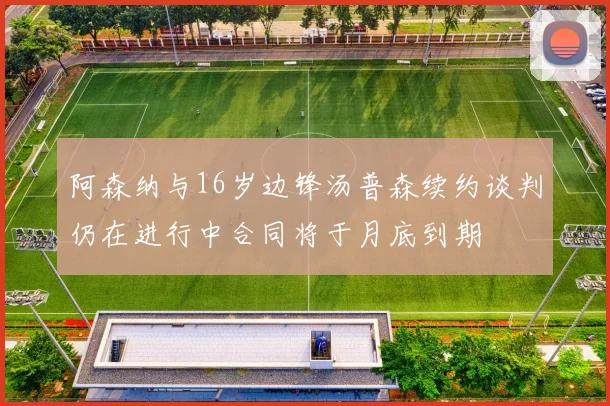 阿森纳与16岁边锋汤普森续约谈判仍在进行中合同将于月底到期