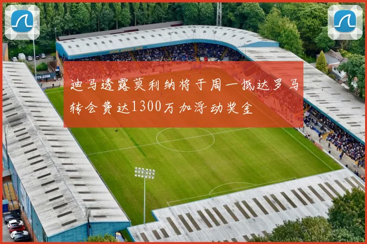 迪马透露莫利纳将于周一抵达罗马转会费达1300万加浮动奖金